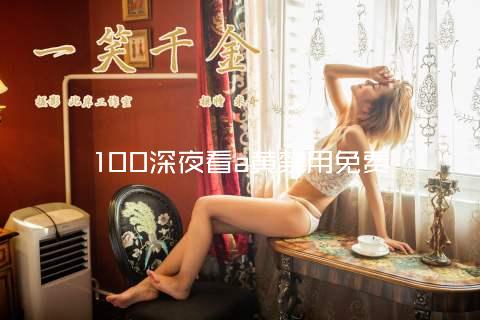 100深夜看a黄禁用免费